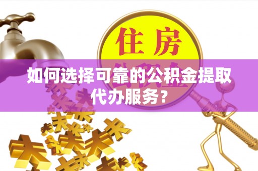 临邑如何选择可靠的公积金提取代办服务？