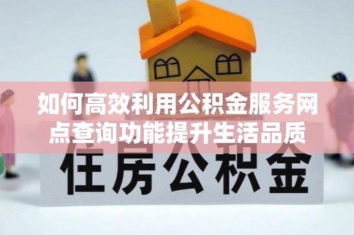 临邑如何高效利用公积金服务网点查询功能提升生活品质