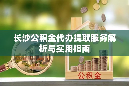 临邑长沙公积金代办提取服务解析与实用指南