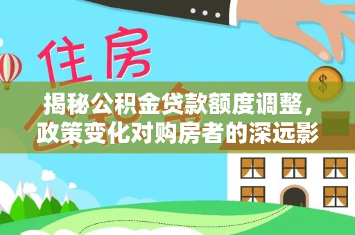 临邑揭秘公积金贷款额度调整，政策变化对购房者的深远影响