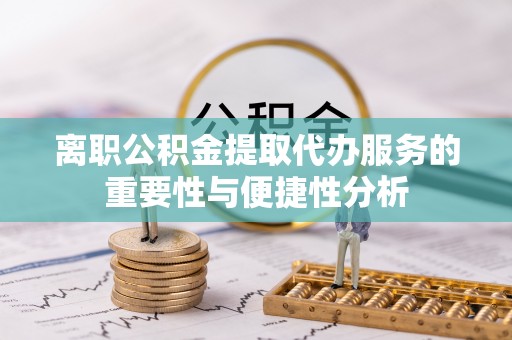 临邑离职公积金提取代办服务的重要性与便捷性分析
