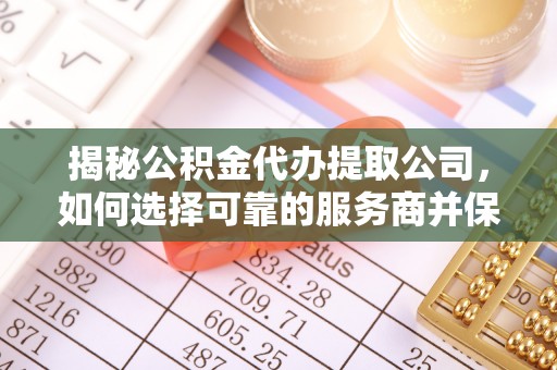 临邑揭秘公积金代办提取公司，如何选择可靠的服务商并保障个人权益