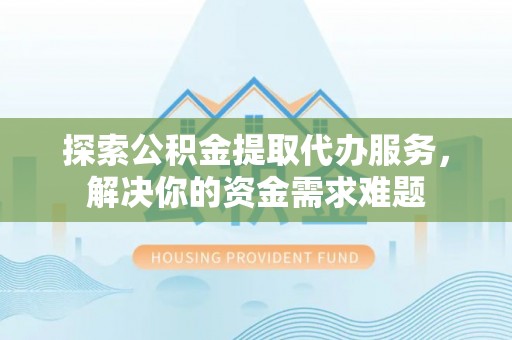 临邑探索公积金提取代办服务，解决你的资金需求难题