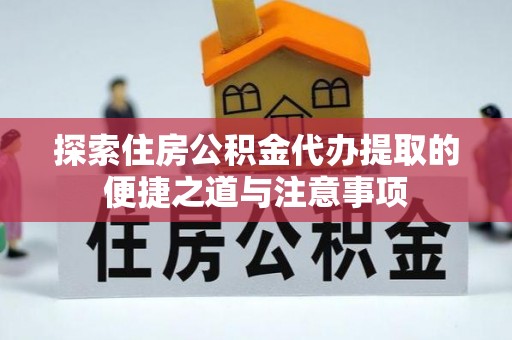 临邑探索住房公积金代办提取的便捷之道与注意事项