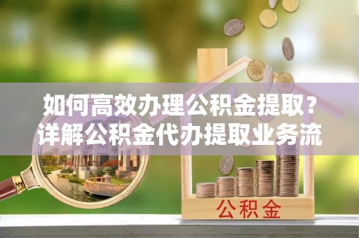 临邑如何高效办理公积金提取？详解公积金代办提取业务流程与优势