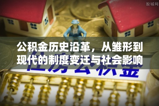 临邑公积金历史沿革，从雏形到现代的制度变迁与社会影响