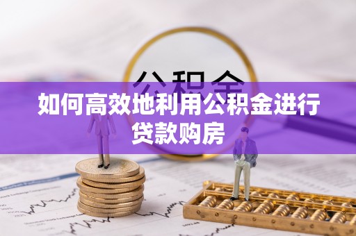 临邑如何高效地利用公积金进行贷款购房