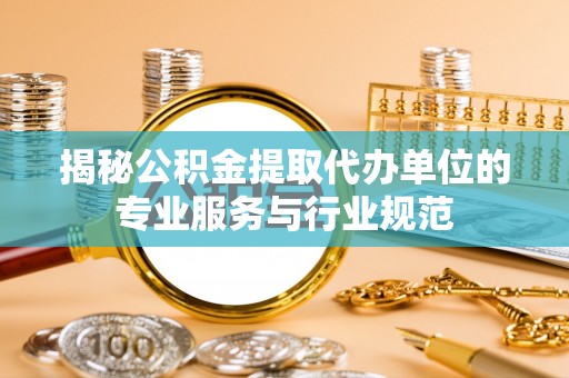 临邑揭秘公积金提取代办单位的专业服务与行业规范