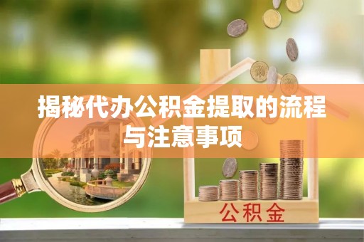 临邑揭秘代办公积金提取的流程与注意事项