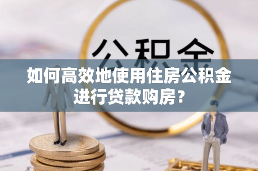 临邑如何高效地使用住房公积金进行贷款购房？