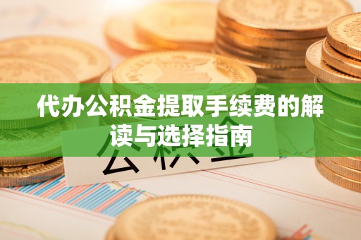 临邑代办公积金提取手续费的解读与选择指南