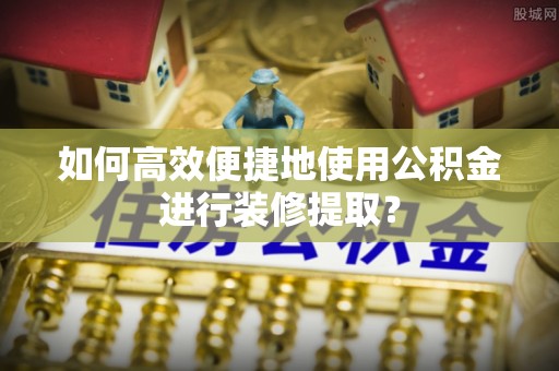临邑如何高效便捷地使用公积金进行装修提取？