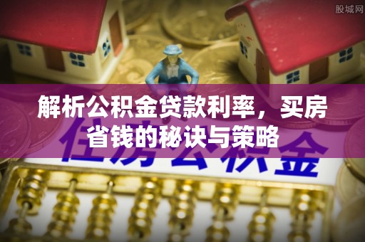 临邑解析公积金贷款利率，买房省钱的秘诀与策略