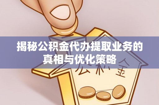 临邑揭秘公积金代办提取业务的真相与优化策略