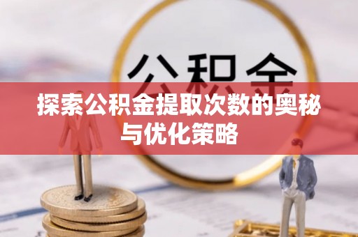 临邑探索公积金提取次数的奥秘与优化策略