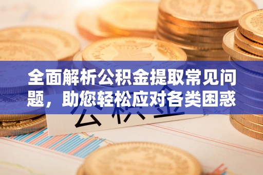 临邑全面解析公积金提取常见问题，助您轻松应对各类困惑