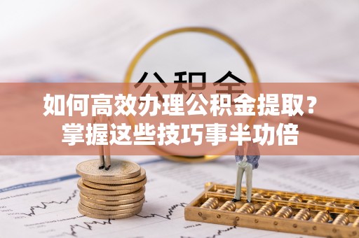 临邑如何高效办理公积金提取？掌握这些技巧事半功倍