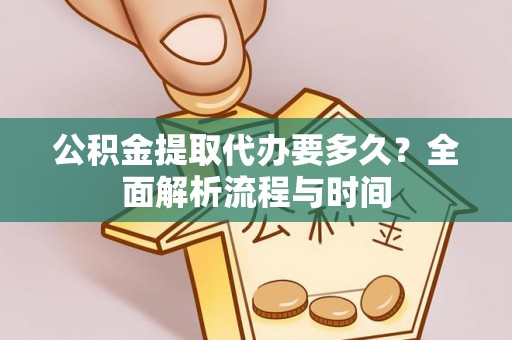 临邑公积金提取代办要多久？全面解析流程与时间