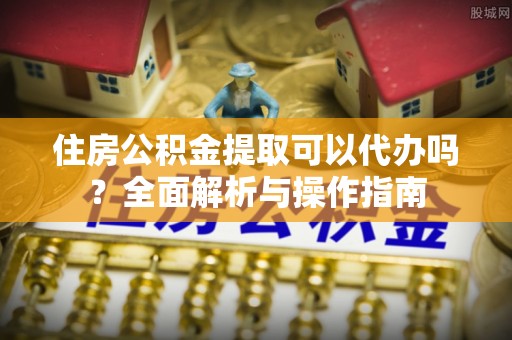 临邑住房公积金提取可以代办吗？全面解析与操作指南
