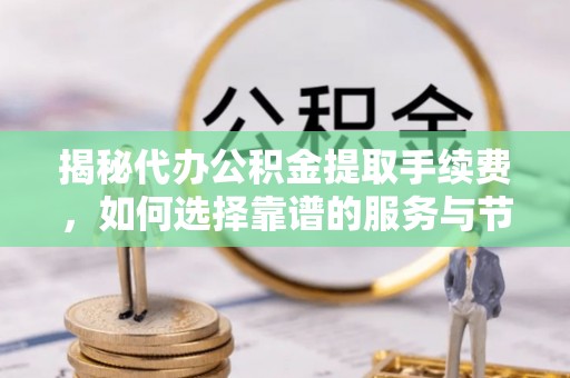 临邑揭秘代办公积金提取手续费，如何选择靠谱的服务与节省成本