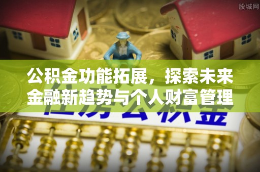 临邑公积金功能拓展，探索未来金融新趋势与个人财富管理的革新之道