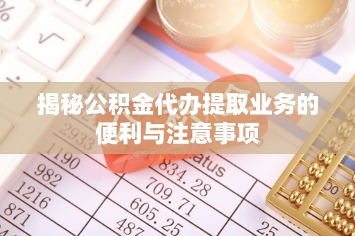 临邑揭秘公积金代办提取业务的便利与注意事项