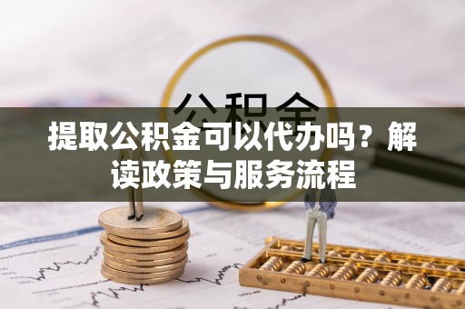 临邑提取公积金可以代办吗？解读政策与服务流程