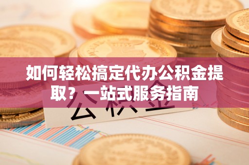 临邑如何轻松搞定代办公积金提取？一站式服务指南