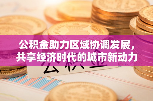 临邑公积金助力区域协调发展，共享经济时代的城市新动力