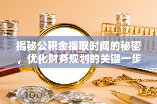 临邑揭秘公积金提取时间的秘密，优化财务规划的关键一步
