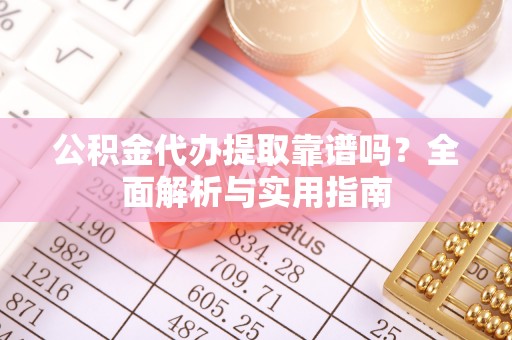 临邑公积金代办提取靠谱吗？全面解析与实用指南