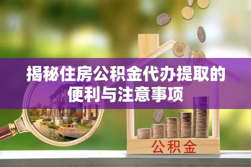 临邑揭秘住房公积金代办提取的便利与注意事项