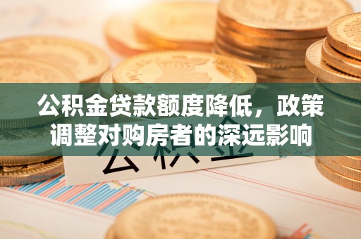 临邑公积金贷款额度降低，政策调整对购房者的深远影响