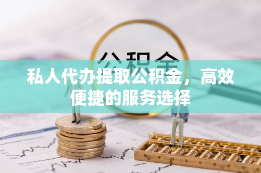 临邑私人代办提取公积金，高效便捷的服务选择