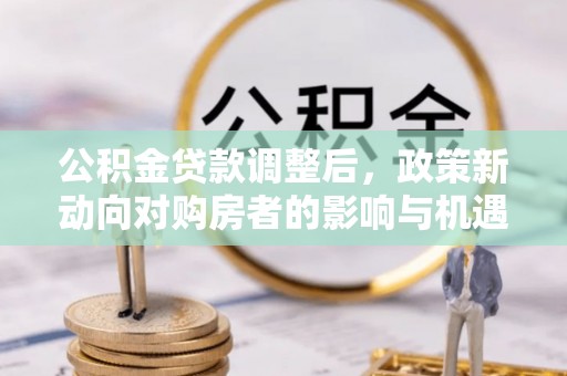 临邑公积金贷款调整后，政策新动向对购房者的影响与机遇