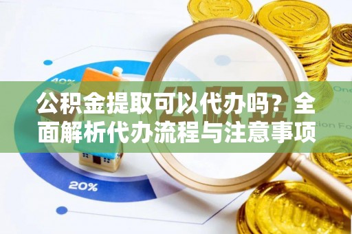 临邑公积金提取可以代办吗？全面解析代办流程与注意事项