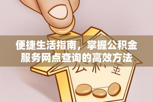 临邑便捷生活指南，掌握公积金服务网点查询的高效方法