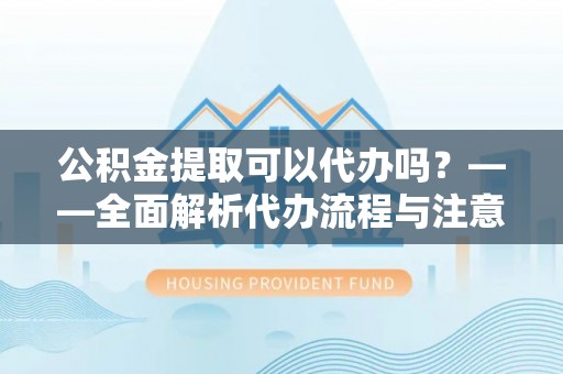 临邑公积金提取可以代办吗？——全面解析代办流程与注意事项