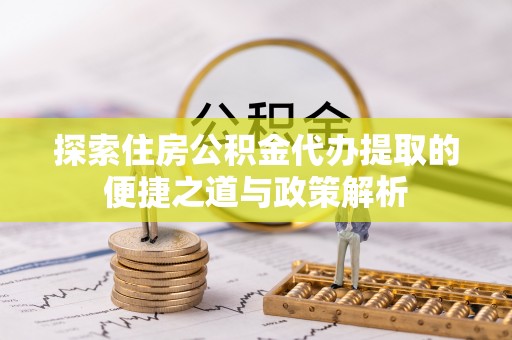 临邑探索住房公积金代办提取的便捷之道与政策解析